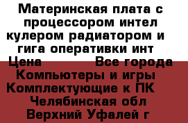 Материнская плата с процессором интел кулером радиатором и 4 гига оперативки инт › Цена ­ 1 000 - Все города Компьютеры и игры » Комплектующие к ПК   . Челябинская обл.,Верхний Уфалей г.